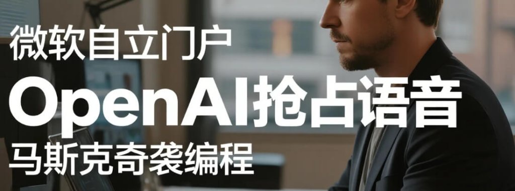 微软自立门户，OpenAI抢占语音，马斯克奇袭编程