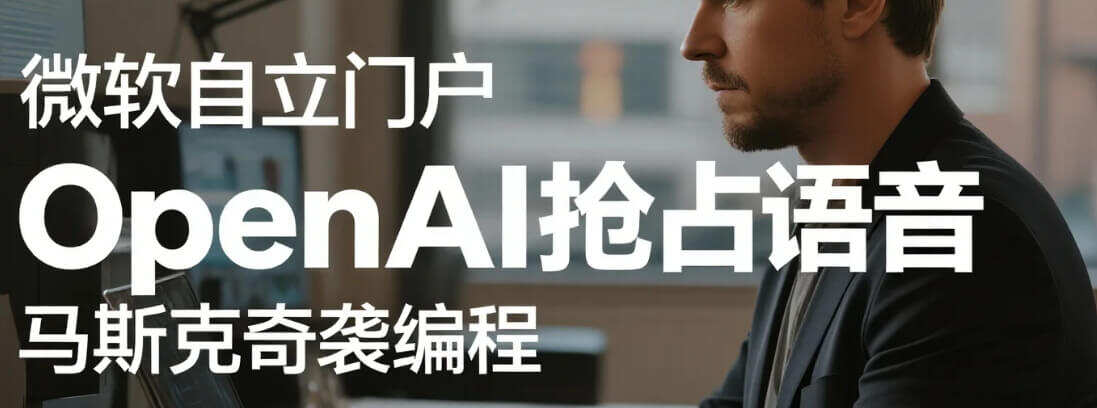 微软自立门户，OpenAI抢占语音，马斯克奇袭编程